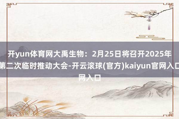 开yun体育网大禹生物：2月25日将召开2025年第二次临时推动大会-开云滚球(官方)kaiyun官网入口