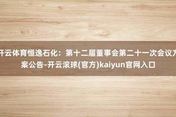 开云体育恒逸石化：第十二届董事会第二十一次会议方案公告-开云滚球(官方)kaiyun官网入口