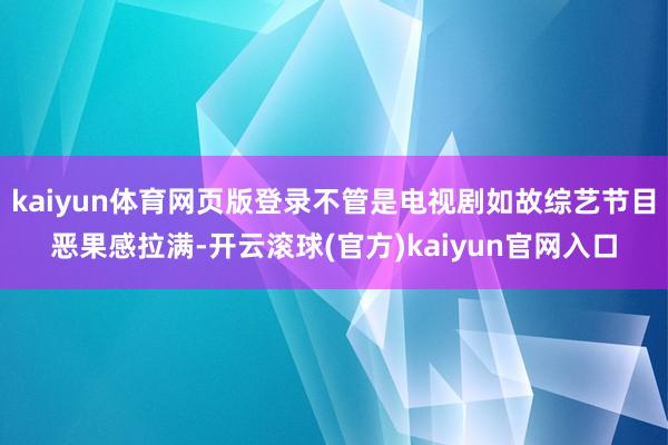 kaiyun体育网页版登录不管是电视剧如故综艺节目恶果感拉满-开云滚球(官方)kaiyun官网入口