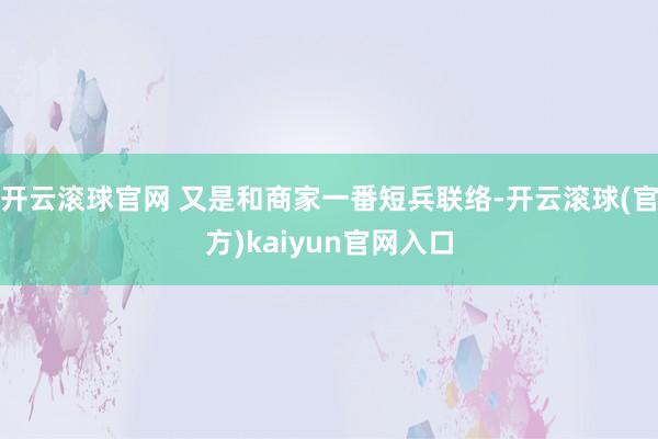 开云滚球官网 又是和商家一番短兵联络-开云滚球(官方)kaiyun官网入口