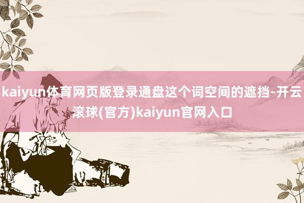 kaiyun体育网页版登录通盘这个词空间的遮挡-开云滚球(官方)kaiyun官网入口
