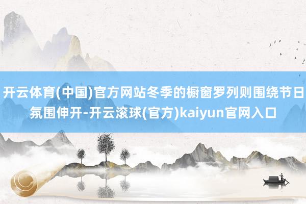 开云体育(中国)官方网站冬季的橱窗罗列则围绕节日氛围伸开-开云滚球(官方)kaiyun官网入口