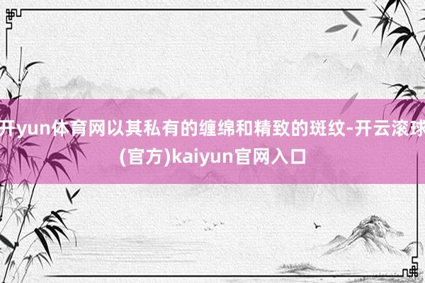 开yun体育网以其私有的缠绵和精致的斑纹-开云滚球(官方)kaiyun官网入口