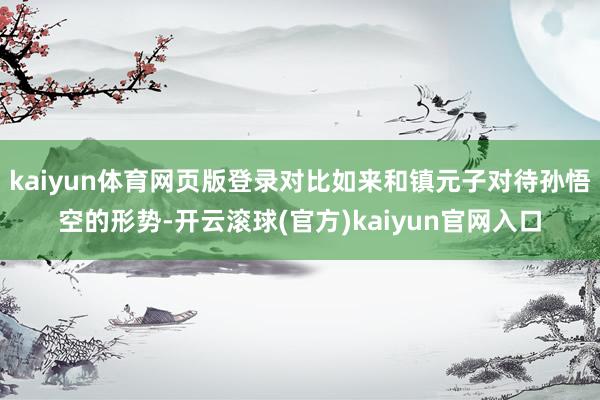 kaiyun体育网页版登录对比如来和镇元子对待孙悟空的形势-开云滚球(官方)kaiyun官网入口