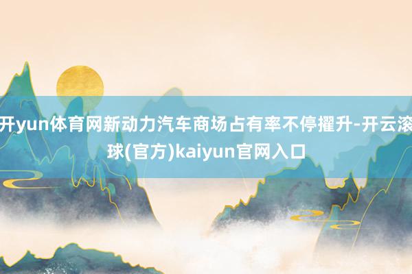 开yun体育网新动力汽车商场占有率不停擢升-开云滚球(官方)kaiyun官网入口