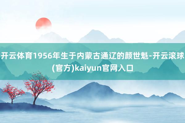 开云体育1956年生于内蒙古通辽的颜世魁-开云滚球(官方)kaiyun官网入口