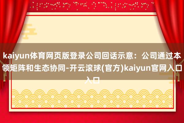 kaiyun体育网页版登录公司回话示意:公司通过本领矩阵和生态协同-开云滚球(官方)kaiyun官网入口