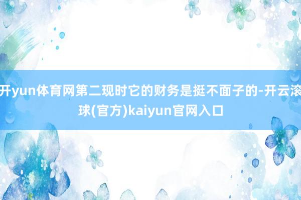 开yun体育网第二现时它的财务是挺不面子的-开云滚球(官方)kaiyun官网入口
