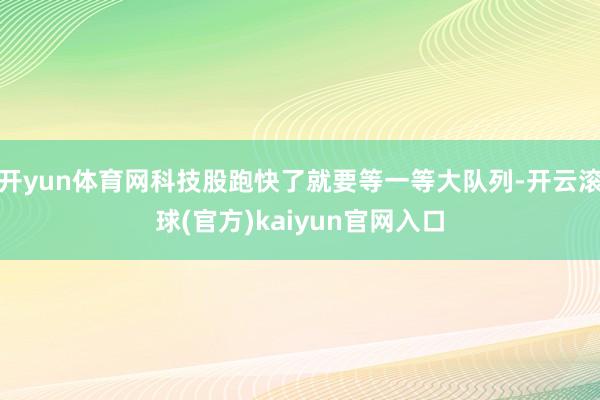 开yun体育网科技股跑快了就要等一等大队列-开云滚球(官方)kaiyun官网入口