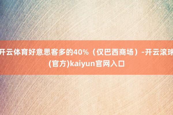 开云体育好意思客多的40%（仅巴西商场）-开云滚球(官方)kaiyun官网入口