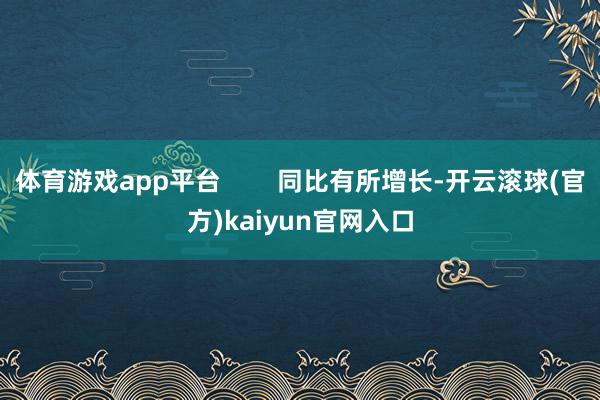 体育游戏app平台        同比有所增长-开云滚球(官方)kaiyun官网入口