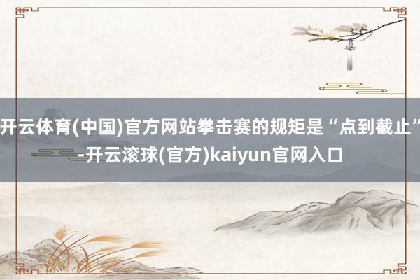开云体育(中国)官方网站拳击赛的规矩是“点到截止”-开云滚球(官方)kaiyun官网入口