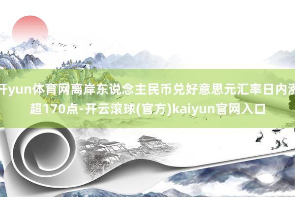 开yun体育网离岸东说念主民币兑好意思元汇率日内涨超170点-开云滚球(官方)kaiyun官网入口