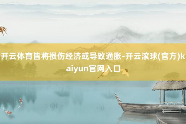 开云体育皆将损伤经济或导致通胀-开云滚球(官方)kaiyun官网入口
