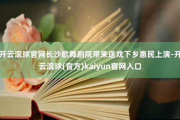 开云滚球官网长沙歌舞剧院带来送戏下乡惠民上演-开云滚球(官方)kaiyun官网入口
