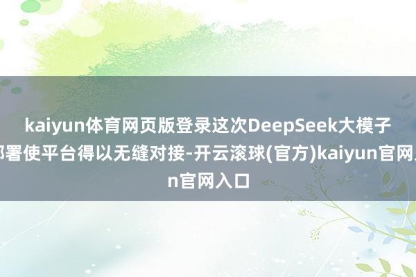 kaiyun体育网页版登录这次DeepSeek大模子的部署使平台得以无缝对接-开云滚球(官方)kaiyun官网入口