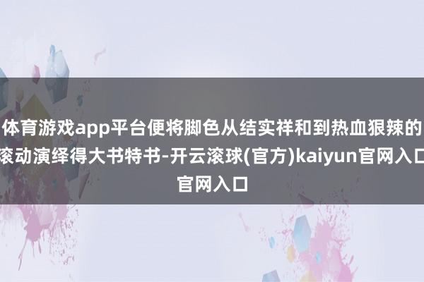 体育游戏app平台便将脚色从结实祥和到热血狠辣的滚动演绎得大书特书-开云滚球(官方)kaiyun官网入口