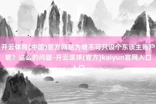 开云体育(中国)官方网站为啥不可只设个东谈主账户呢？这么的问题-开云滚球(官方)kaiyun官网入口