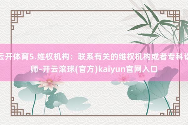 云开体育5.维权机构：联系有关的维权机构或者专科讼师-开云滚球(官方)kaiyun官网入口