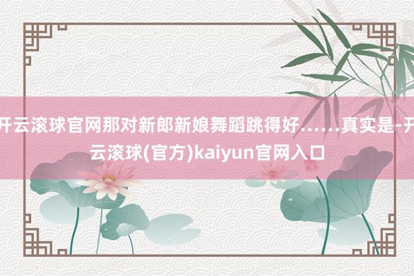 开云滚球官网那对新郎新娘舞蹈跳得好……真实是-开云滚球(官方)kaiyun官网入口
