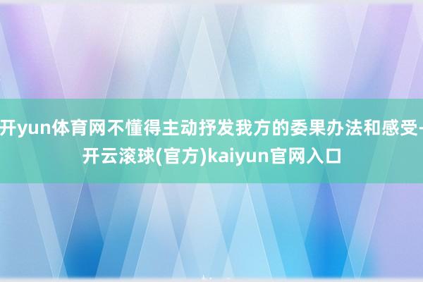 开yun体育网不懂得主动抒发我方的委果办法和感受-开云滚球(官方)kaiyun官网入口