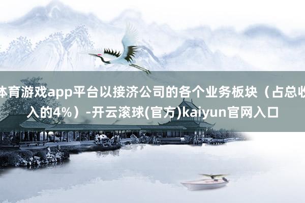 体育游戏app平台以接济公司的各个业务板块（占总收入的4%）-开云滚球(官方)kaiyun官网入口
