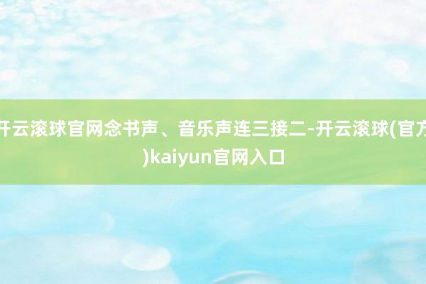 开云滚球官网念书声、音乐声连三接二-开云滚球(官方)kaiyun官网入口