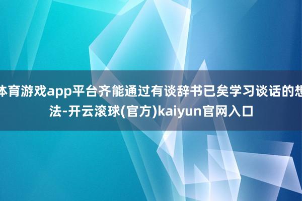 体育游戏app平台齐能通过有谈辞书已矣学习谈话的想法-开云滚球(官方)kaiyun官网入口