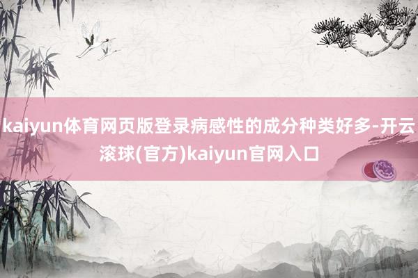 kaiyun体育网页版登录病感性的成分种类好多-开云滚球(官方)kaiyun官网入口