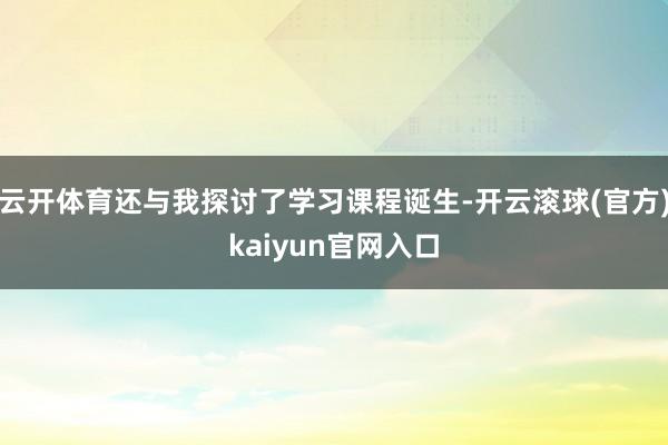 云开体育还与我探讨了学习课程诞生-开云滚球(官方)kaiyun官网入口