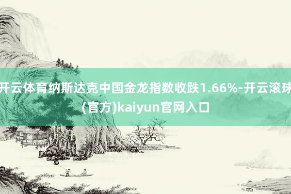 开云体育纳斯达克中国金龙指数收跌1.66%-开云滚球(官方)kaiyun官网入口