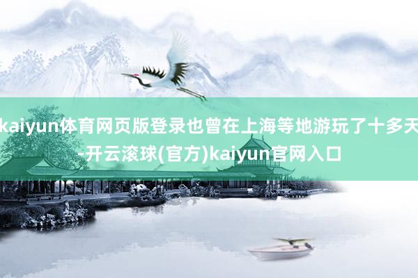kaiyun体育网页版登录也曾在上海等地游玩了十多天-开云滚球(官方)kaiyun官网入口