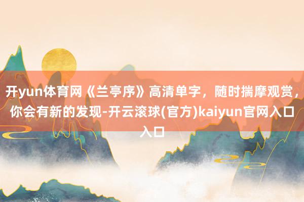 开yun体育网《兰亭序》高清单字，随时揣摩观赏，你会有新的发现-开云滚球(官方)kaiyun官网入口