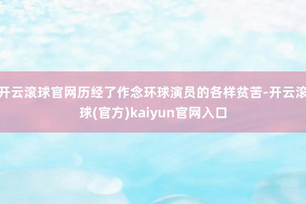 开云滚球官网历经了作念环球演员的各样贫苦-开云滚球(官方)kaiyun官网入口
