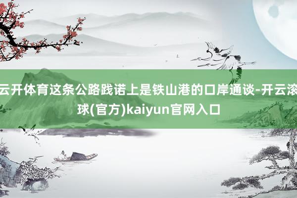 云开体育这条公路践诺上是铁山港的口岸通谈-开云滚球(官方)kaiyun官网入口