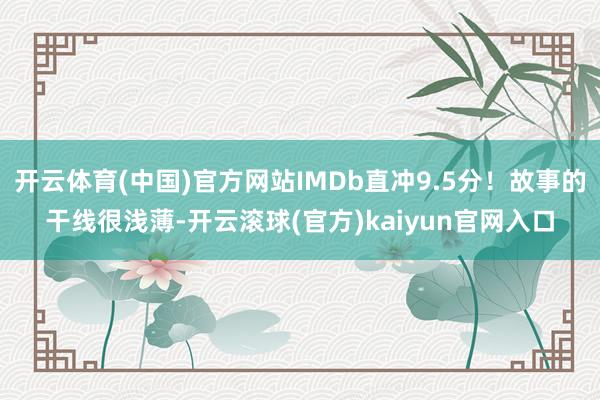 开云体育(中国)官方网站IMDb直冲9.5分！故事的干线很浅薄-开云滚球(官方)kaiyun官网入口