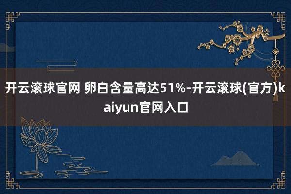 开云滚球官网 卵白含量高达51%-开云滚球(官方)kaiyun官网入口