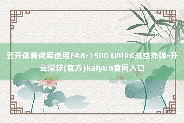 云开体育俄军使用FAB-1500 UMPK航空炸弹-开云滚球(官方)kaiyun官网入口