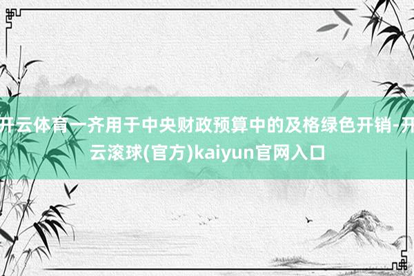 开云体育一齐用于中央财政预算中的及格绿色开销-开云滚球(官方)kaiyun官网入口