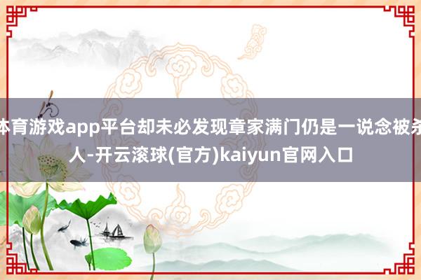 体育游戏app平台却未必发现章家满门仍是一说念被杀人-开云滚球(官方)kaiyun官网入口