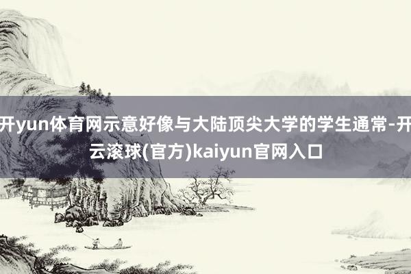 开yun体育网示意好像与大陆顶尖大学的学生通常-开云滚球(官方)kaiyun官网入口