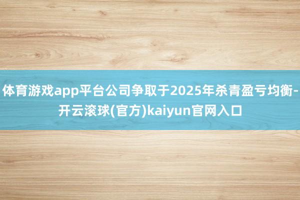 体育游戏app平台公司争取于2025年杀青盈亏均衡-开云滚球(官方)kaiyun官网入口