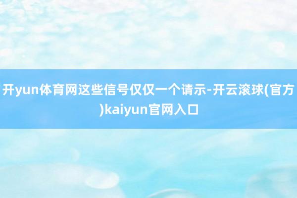 开yun体育网这些信号仅仅一个请示-开云滚球(官方)kaiyun官网入口