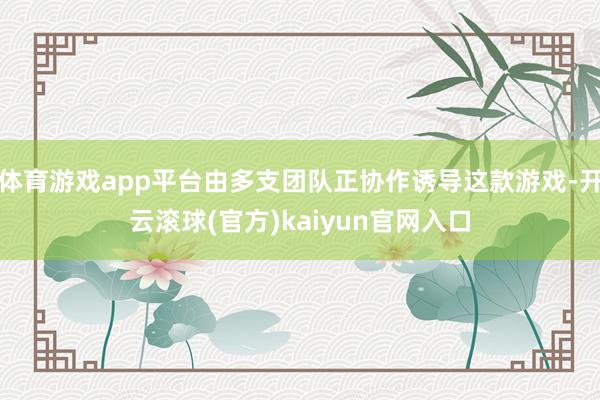 体育游戏app平台由多支团队正协作诱导这款游戏-开云滚球(官方)kaiyun官网入口