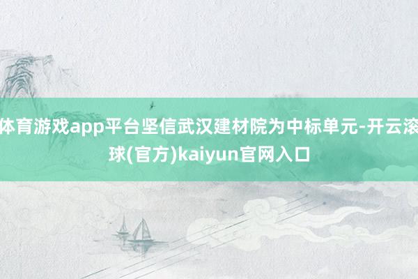 体育游戏app平台坚信武汉建材院为中标单元-开云滚球(官方)kaiyun官网入口