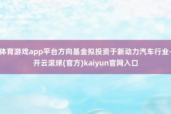 体育游戏app平台方向基金拟投资于新动力汽车行业-开云滚球(官方)kaiyun官网入口
