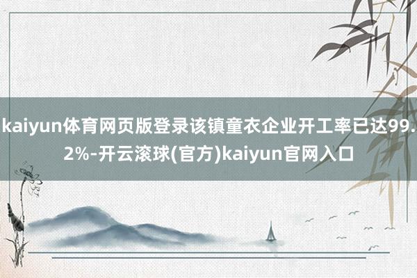 kaiyun体育网页版登录该镇童衣企业开工率已达99.2%-开云滚球(官方)kaiyun官网入口