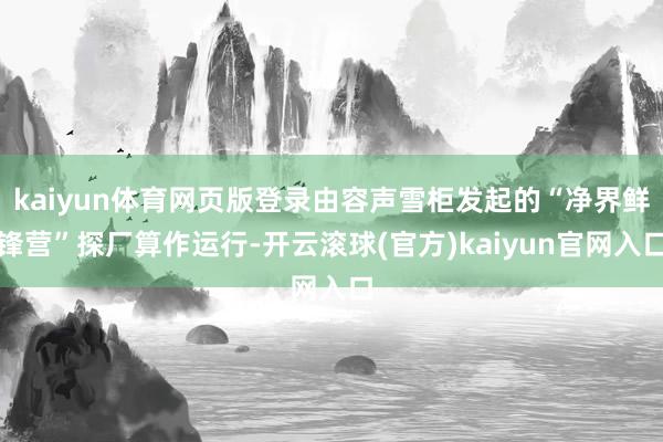 kaiyun体育网页版登录由容声雪柜发起的“净界鲜锋营”探厂算作运行-开云滚球(官方)kaiyun官网入口