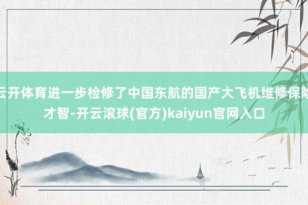 云开体育进一步检修了中国东航的国产大飞机维修保险才智-开云滚球(官方)kaiyun官网入口