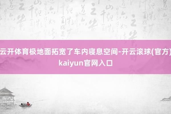 云开体育极地面拓宽了车内寝息空间-开云滚球(官方)kaiyun官网入口